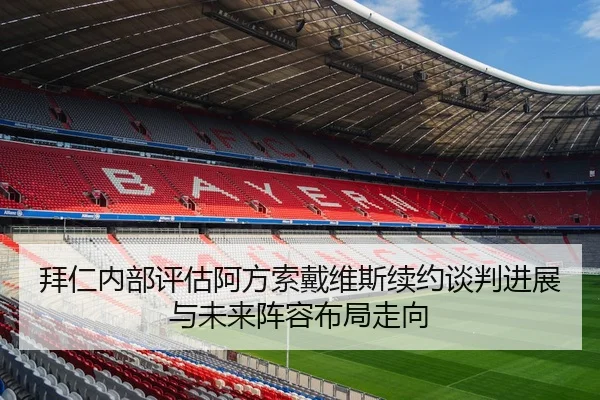 拜仁内部评估阿方索戴维斯续约谈判进展与未来阵容布局走向