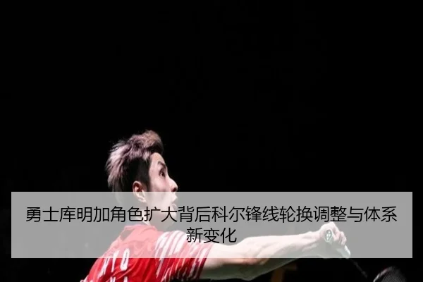 勇士库明加角色扩大背后科尔锋线轮换调整与体系新变化