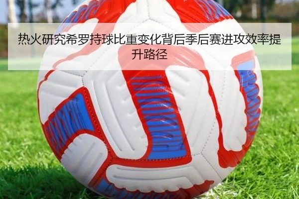 热火研究希罗持球比重变化背后季后赛进攻效率提升路径