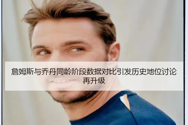 詹姆斯与乔丹同龄阶段数据对比引发历史地位讨论再升级