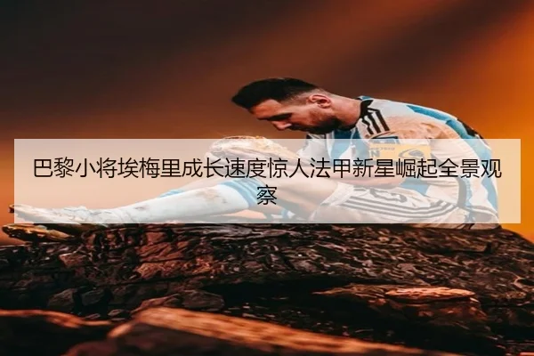 巴黎小将埃梅里成长速度惊人法甲新星崛起全景观察