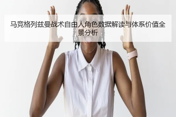 马竞格列兹曼战术自由人角色数据解读与体系价值全景分析