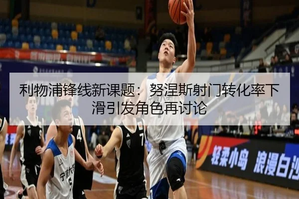 利物浦锋线新课题：努涅斯射门转化率下滑引发角色再讨论