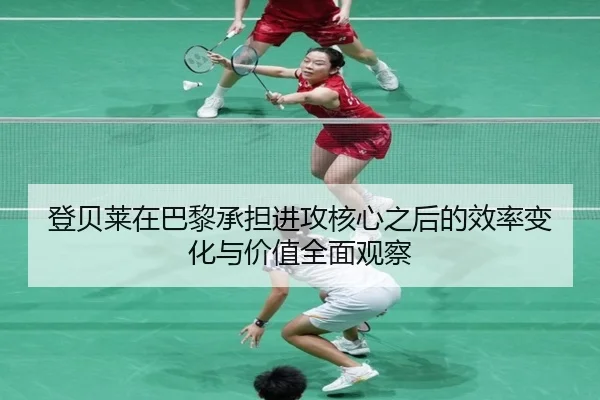 登贝莱在巴黎承担进攻核心之后的效率变化与价值全面观察