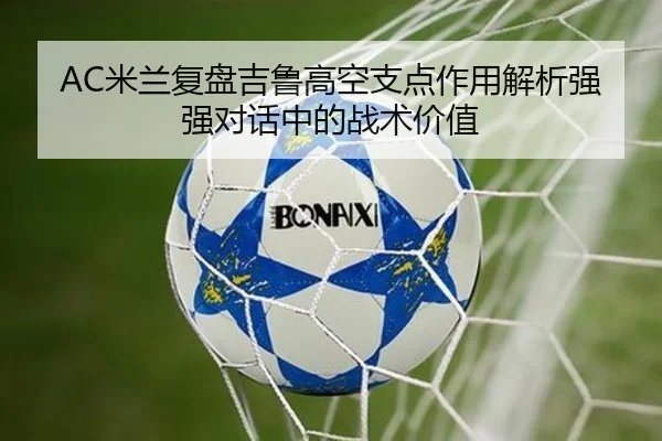 AC米兰复盘吉鲁高空支点作用解析强强对话中的战术价值