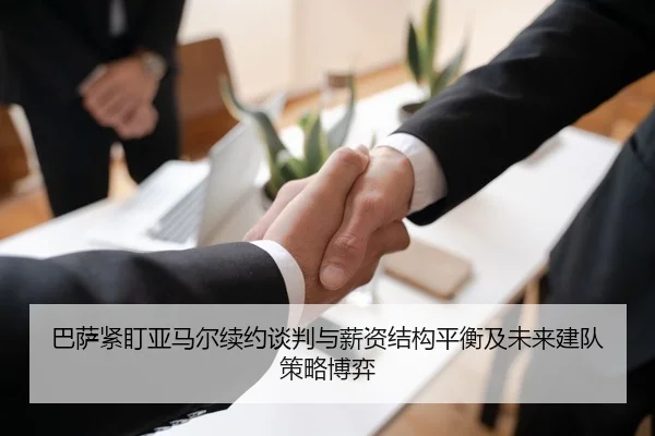 巴萨紧盯亚马尔续约谈判与薪资结构平衡及未来建队策略博弈