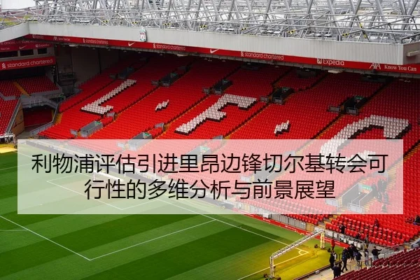 利物浦评估引进里昂边锋切尔基转会可行性的多维分析与前景展望