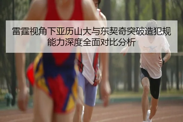 雷霆视角下亚历山大与东契奇突破造犯规能力深度全面对比分析