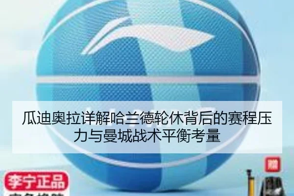 瓜迪奥拉详解哈兰德轮休背后的赛程压力与曼城战术平衡考量