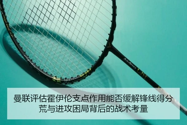 曼联评估霍伊伦支点作用能否缓解锋线得分荒与进攻困局背后的战术考量