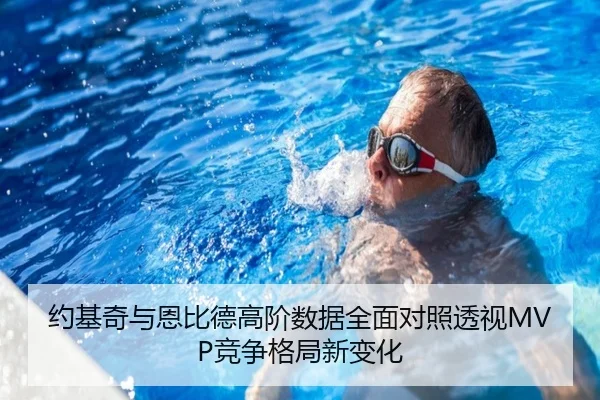 约基奇与恩比德高阶数据全面对照透视MVP竞争格局新变化